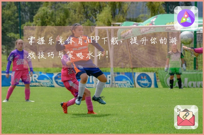 掌握乐竞体育APP下载，提升你的游戏技巧与策略水平！