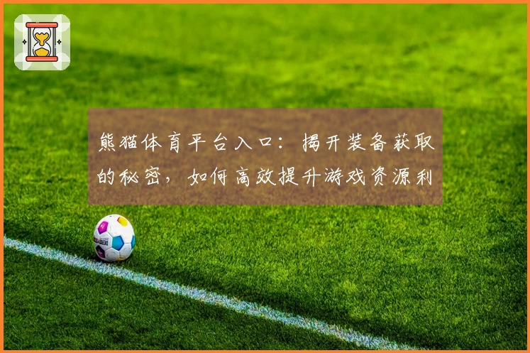 熊猫体育平台入口：揭开装备获取的秘密，如何高效提升游戏资源利用率？