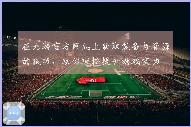 在九游官方网站上获取装备与资源的技巧，助你轻松提升游戏实力