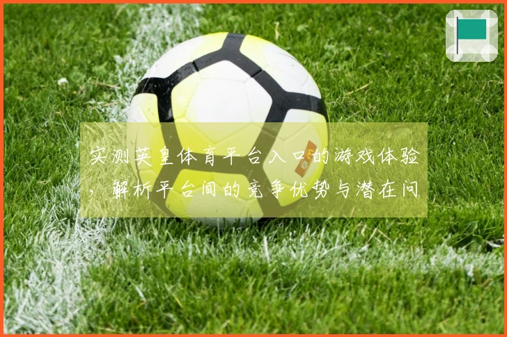 实测英皇体育平台入口的游戏体验，解析平台间的竞争优势与潜在问题