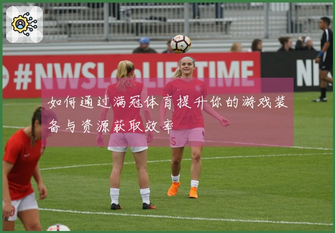 如何通过满冠体育提升你的游戏装备与资源获取效率