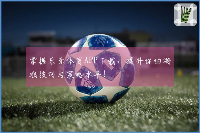 掌握乐竞体育APP下载，提升你的游戏技巧与策略水平！