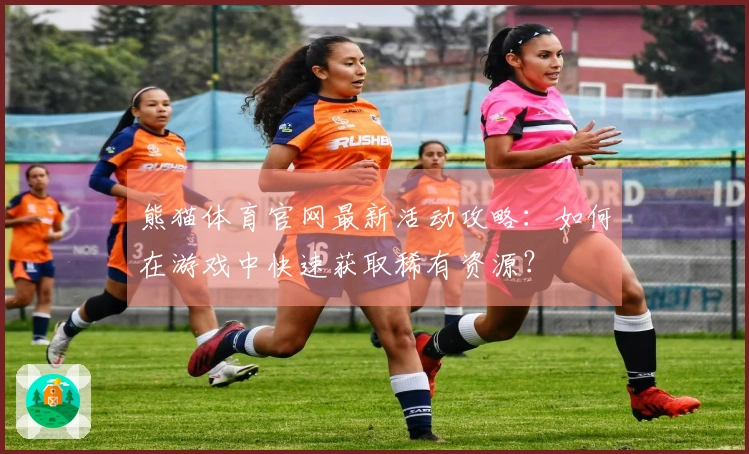 熊猫体育官网最新活动攻略：如何在游戏中快速获取稀有资源？