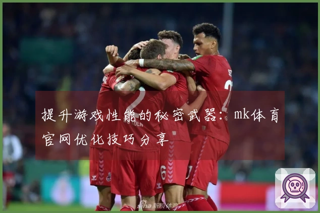 提升游戏性能的秘密武器：mk体育官网优化技巧分享