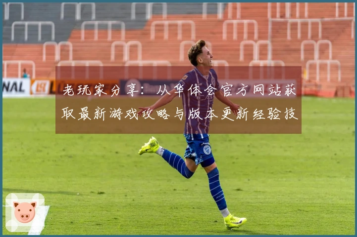 老玩家分享：从华体会官方网站获取最新游戏攻略与版本更新经验技巧