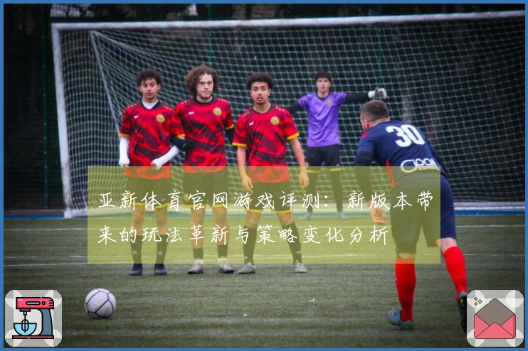 亚新体育官网游戏评测：新版本带来的玩法革新与策略变化分析