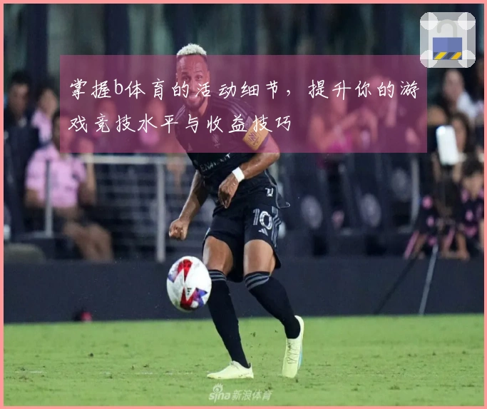 掌握b体育的活动细节，提升你的游戏竞技水平与收益技巧