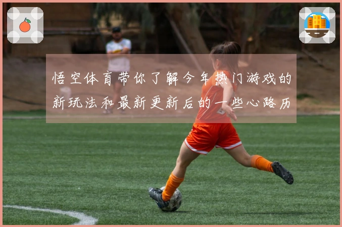 悟空体育带你了解今年热门游戏的新玩法和最新更新后的一些心路历程