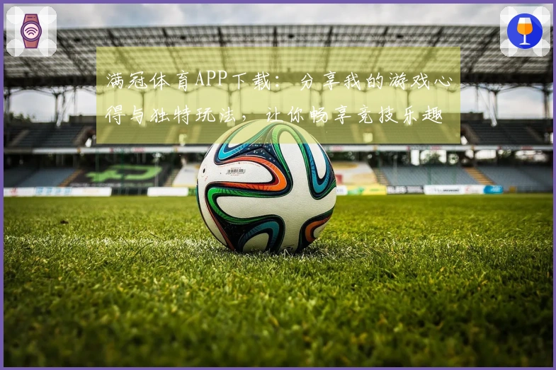 满冠体育APP下载：分享我的游戏心得与独特玩法，让你畅享竞技乐趣！