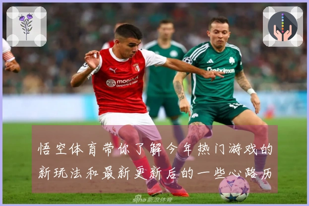 悟空体育带你了解今年热门游戏的新玩法和最新更新后的一些心路历程