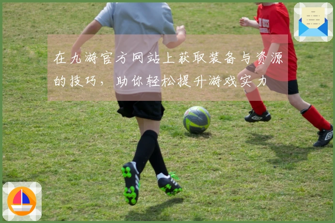 在九游官方网站上获取装备与资源的技巧，助你轻松提升游戏实力