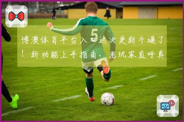 博澳体育平台入口这次更新牛逼了！新功能上手指南，老玩家直呼真香！