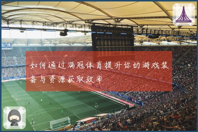如何通过满冠体育提升你的游戏装备与资源获取效率
