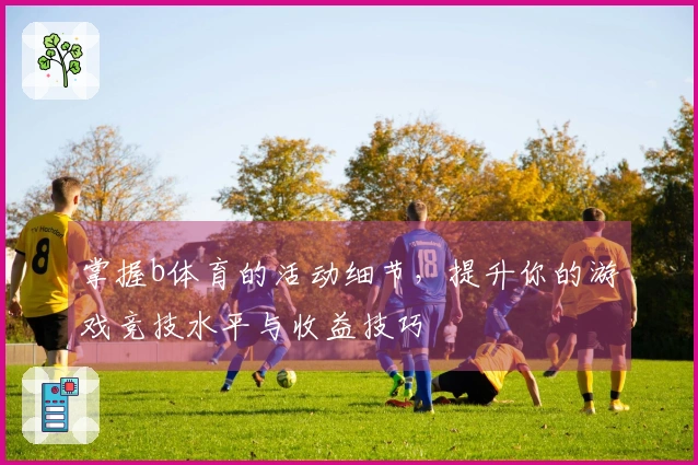 掌握b体育的活动细节，提升你的游戏竞技水平与收益技巧