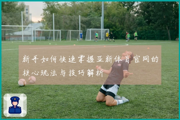 新手如何快速掌握亚新体育官网的核心玩法与技巧解析