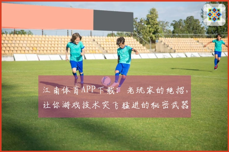 江南体育APP下载：老玩家的绝招，让你游戏技术突飞猛进的秘密武器