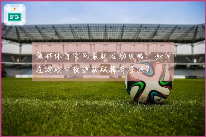 熊猫体育官网最新活动攻略：如何在游戏中快速获取稀有资源？