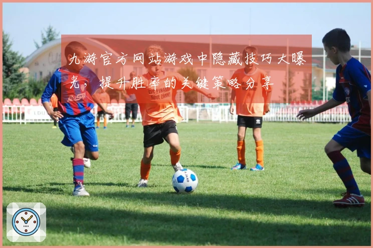 九游官方网站游戏中隐藏技巧大曝光，提升胜率的关键策略分享