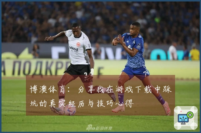 博澳体育：分享我在游戏下载中踩坑的真实经历与技巧心得