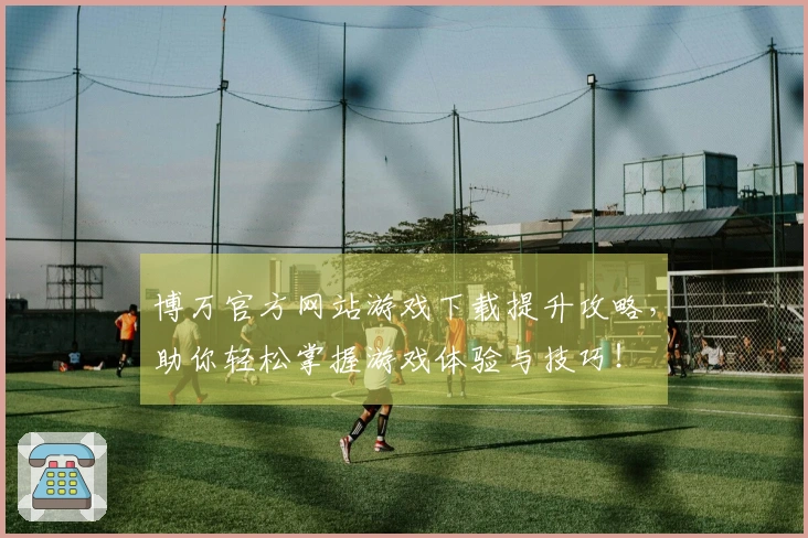 博万官方网站游戏下载提升攻略，助你轻松掌握游戏体验与技巧！