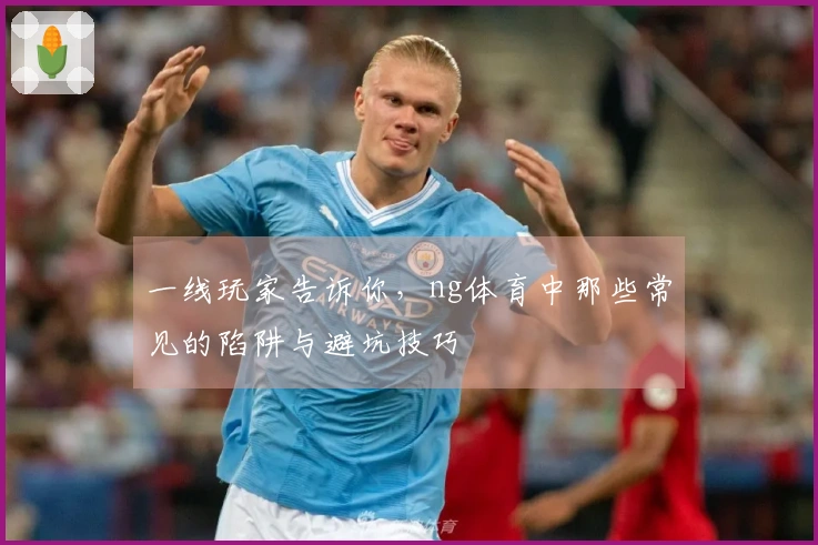 一线玩家告诉你，ng体育中那些常见的陷阱与避坑技巧